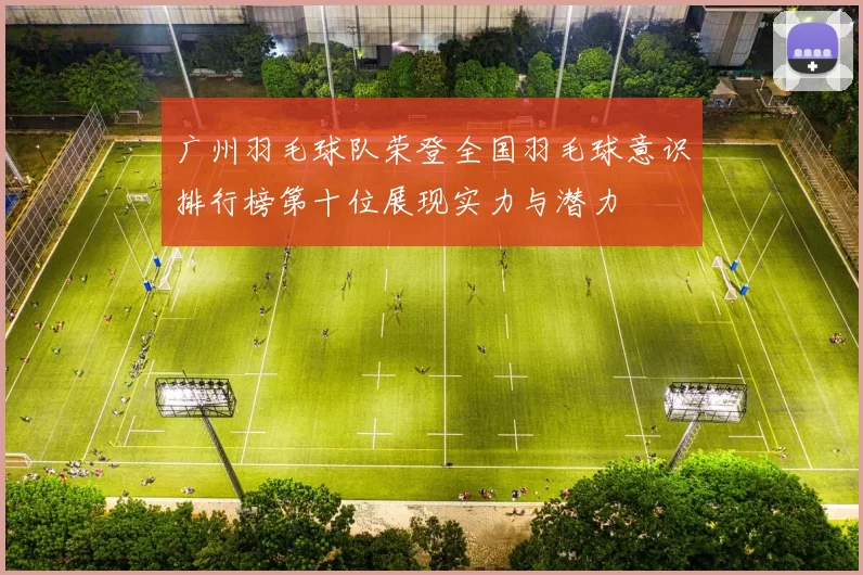 广州羽毛球队荣登全国羽毛球意识排行榜第十位展现实力与潜力