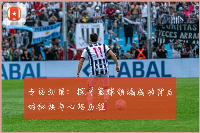 专访刘丽：探寻篮球领域成功背后的秘诀与心路历程