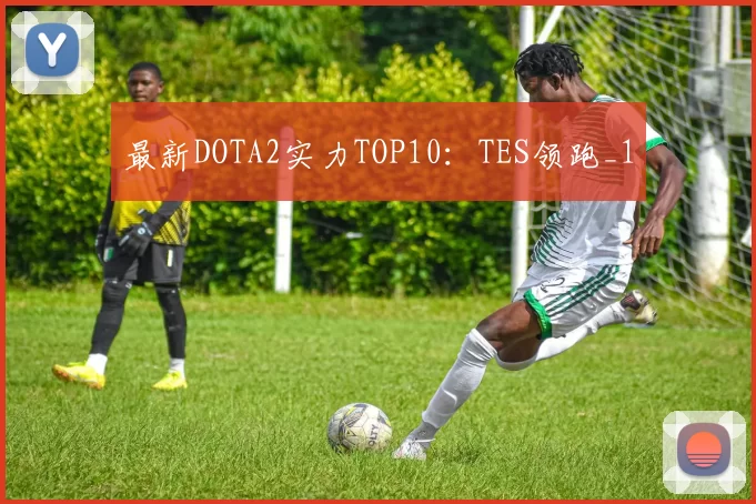 最新DOTA2实力TOP10：TES领跑_1