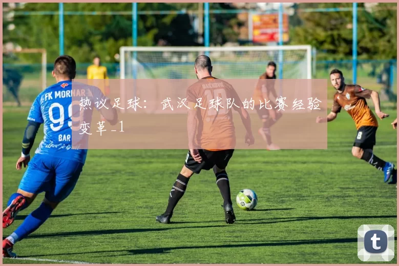 热议足球：武汉足球队的比赛经验变革_1