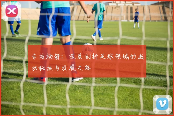 专访杨静：深度剖析足球领域的成功秘诀与发展之路