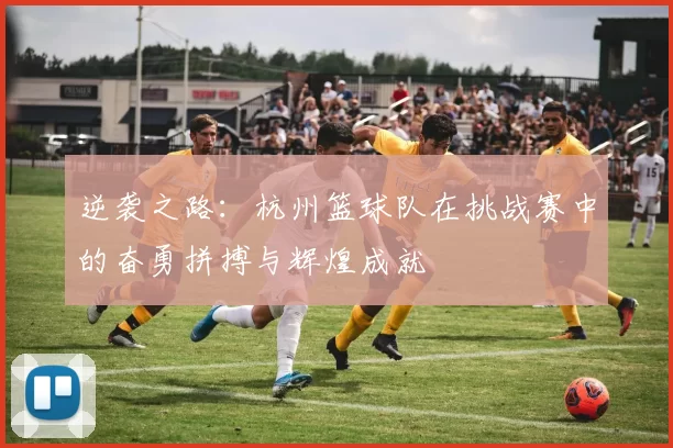 逆袭之路：杭州篮球队在挑战赛中的奋勇拼搏与辉煌成就