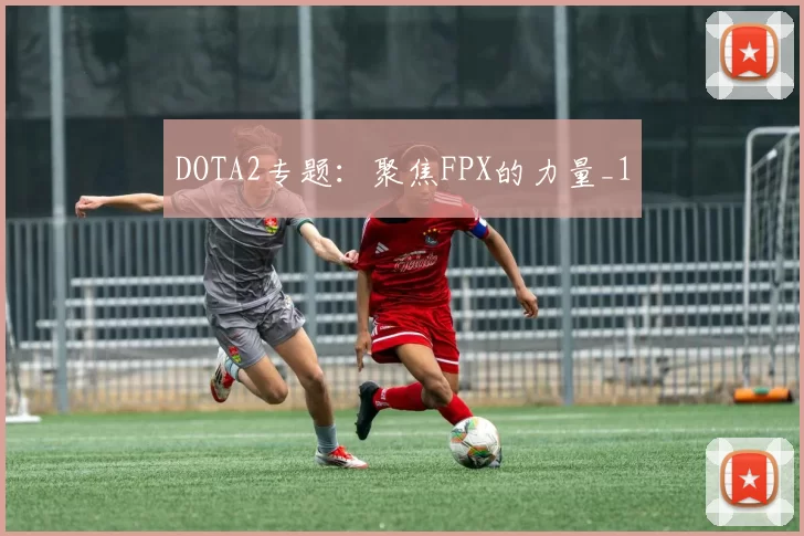 DOTA2专题：聚焦FPX的力量_1