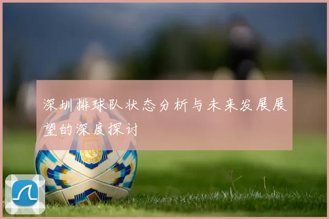 深圳排球队状态分析与未来发展展望的深度探讨