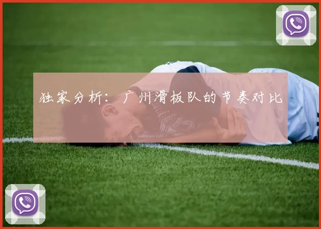 独家分析：广州滑板队的节奏对比