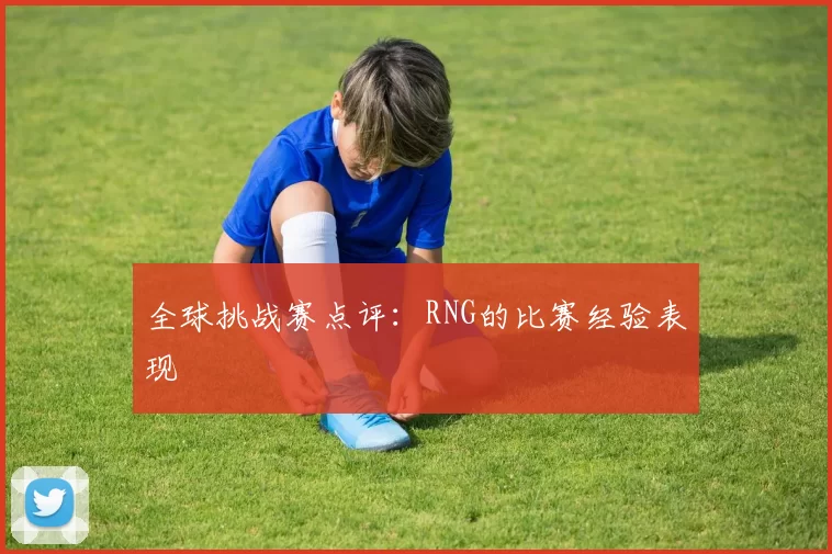 全球挑战赛点评：RNG的比赛经验表现