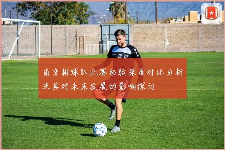 南京排球队比赛经验深度对比分析及其对未来发展的影响探讨