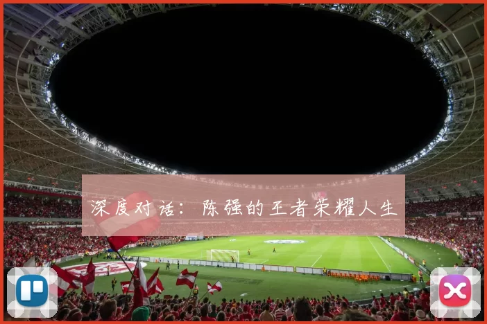 深度对话：陈强的王者荣耀人生
