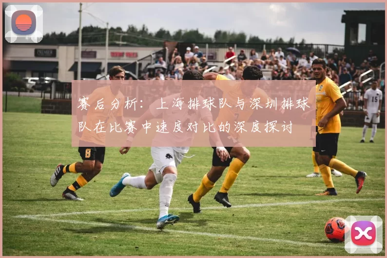 赛后分析：上海排球队与深圳排球队在比赛中速度对比的深度探讨