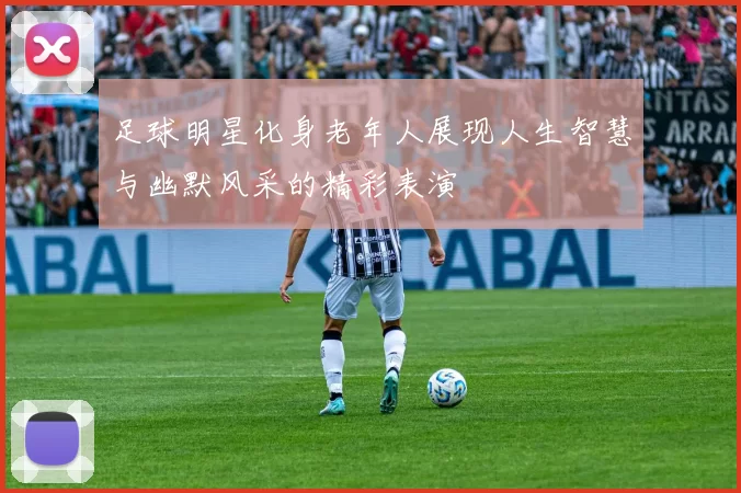 足球明星化身老年人展现人生智慧与幽默风采的精彩表演