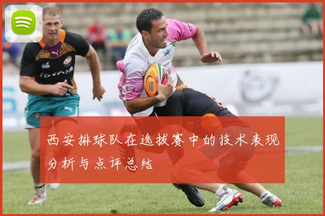 西安排球队在选拔赛中的技术表现分析与点评总结