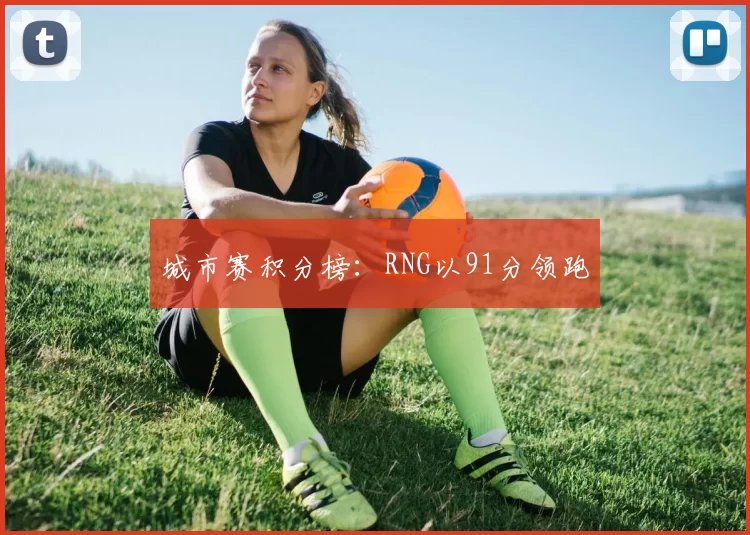 城市赛积分榜：RNG以91分领跑
