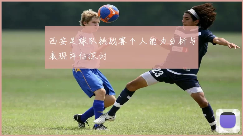 西安足球队挑战赛个人能力分析与表现评估探讨